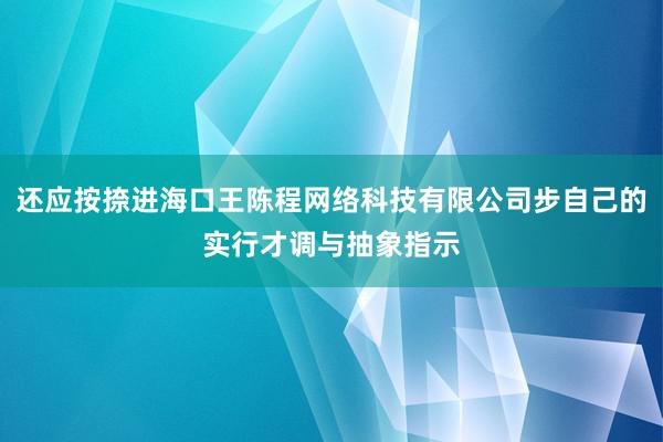 还应按捺进海口王陈程网络科技有限公司步自己的实行才调与抽象指示