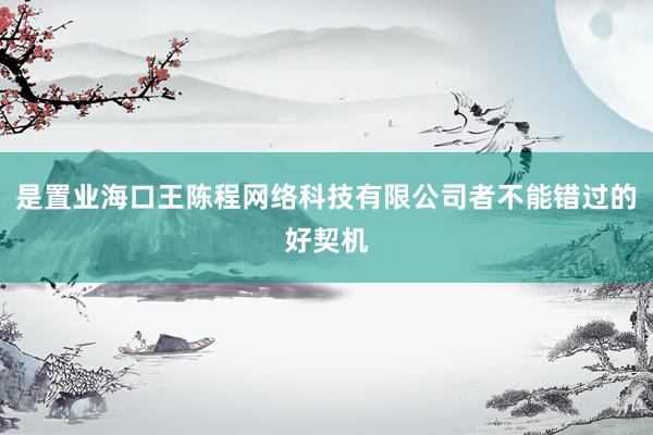 是置业海口王陈程网络科技有限公司者不能错过的好契机