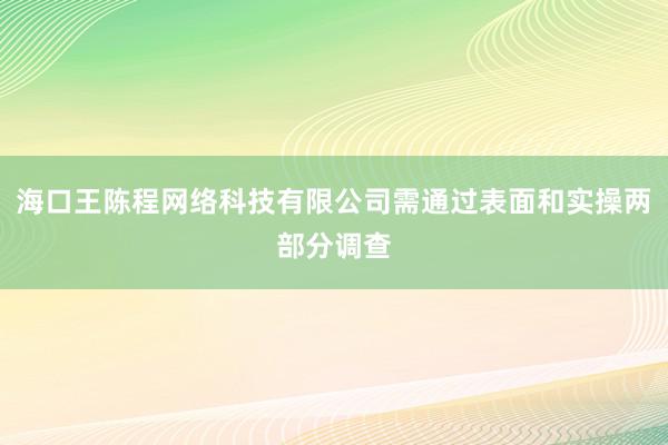 海口王陈程网络科技有限公司需通过表面和实操两部分调查