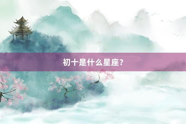 初十是什么星座？
