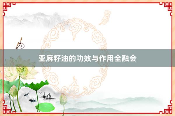 亚麻籽油的功效与作用全融会