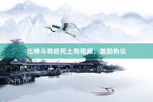 比特斗狗咬死土狗视频，激励热议