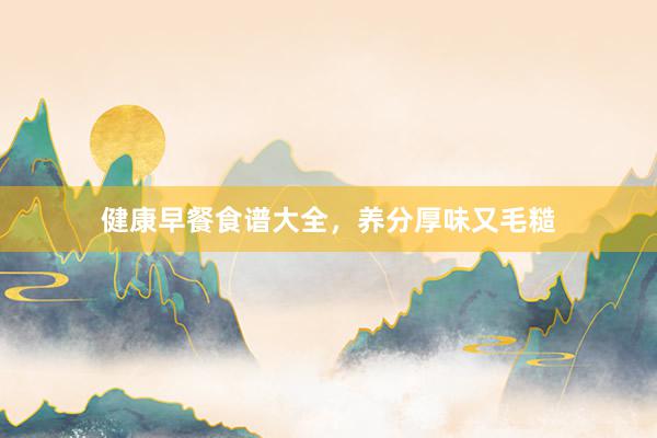 健康早餐食谱大全，养分厚味又毛糙